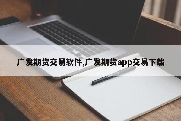 广发期货交易软件,广发期货app交易下载