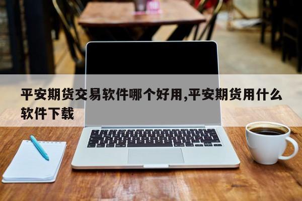 平安期货交易软件哪个好用,平安期货用什么软件下载