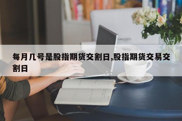 每月几号是股指期货交割日,股指期货交易交割日